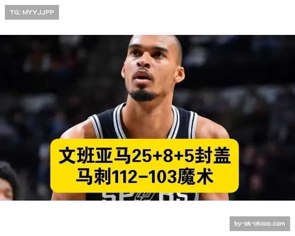 马刺文班亚马25+8+5封盖 战术权重核心率队取胜 马刺文班亚马25+8+5封盖 战术权重核心率队取胜